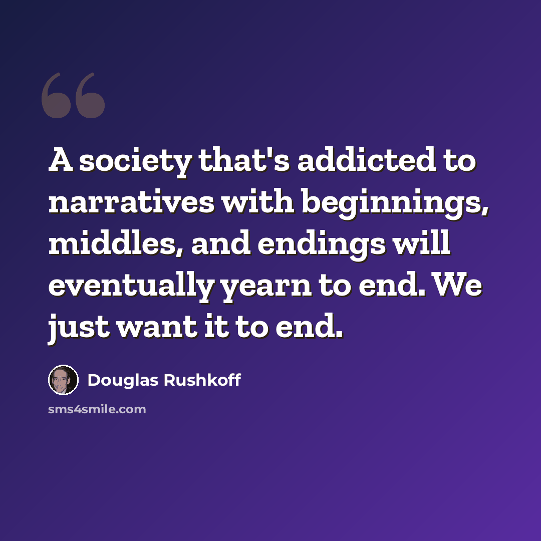 “A society that's addicted to narratives with beginnings, middles, and endings will eventually yearn to end. We just want it to end.” quote by Douglas Rushkoff