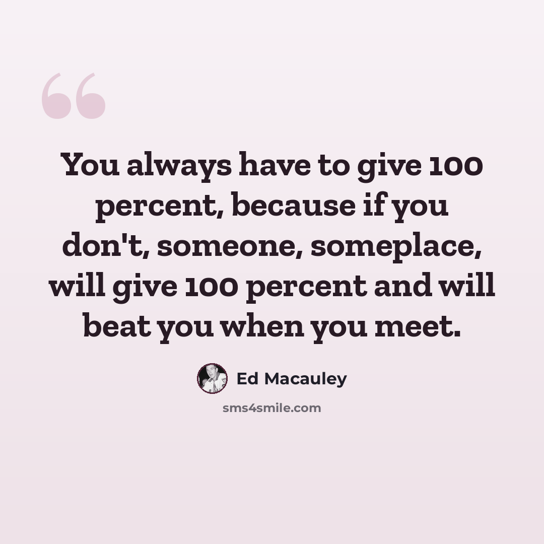 “You always have to give 100 percent, because if you don't, someone, someplace, will give 100 percent and will beat you when you meet.” quote by Ed Macauley