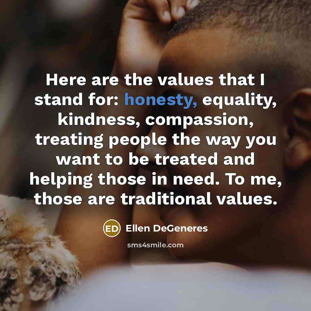 “Here are the values that I stand for: honesty, equality, kindness, compassion, treating people the way you want to be treated and helping those in need. To me, those are traditional values.” quote by Ellen DeGeneres
