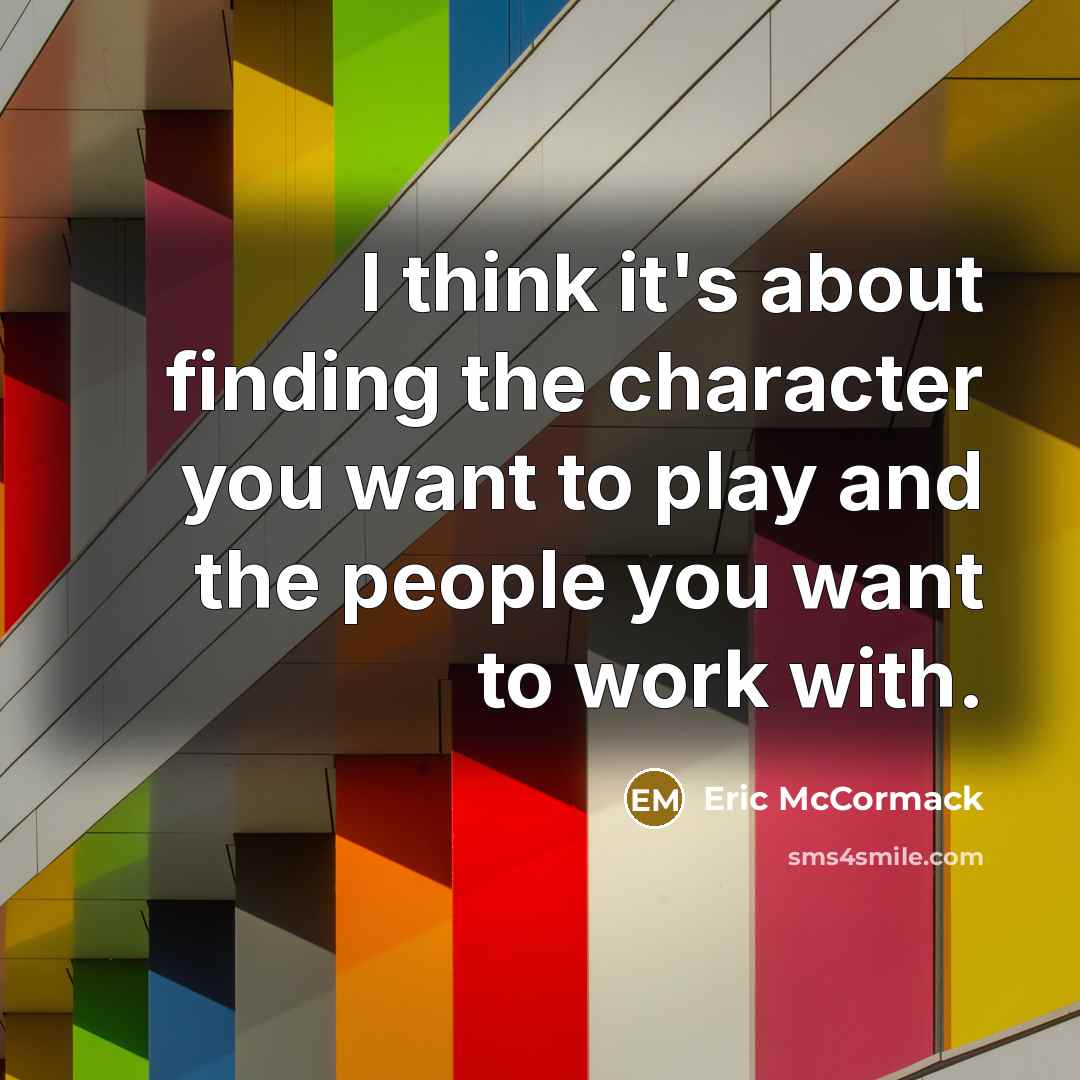 “I think it's about finding the character you want to play and the people you want to work with.” quote by Eric McCormack