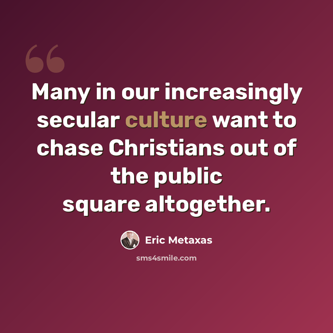 “Many in our increasingly secular culture want to chase Christians out of the public square altogether.” quote by Eric Metaxas