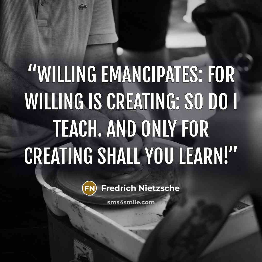 “Willing emancipates: for willing is creating: so do I teach. And only for creating shall you learn!” quote by Fredrich Nietzsche