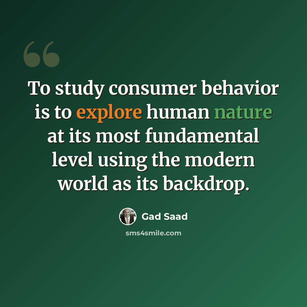“To study consumer behavior is to explore human nature at its most fundamental level using the modern world as its backdrop.” quote by Gad Saad