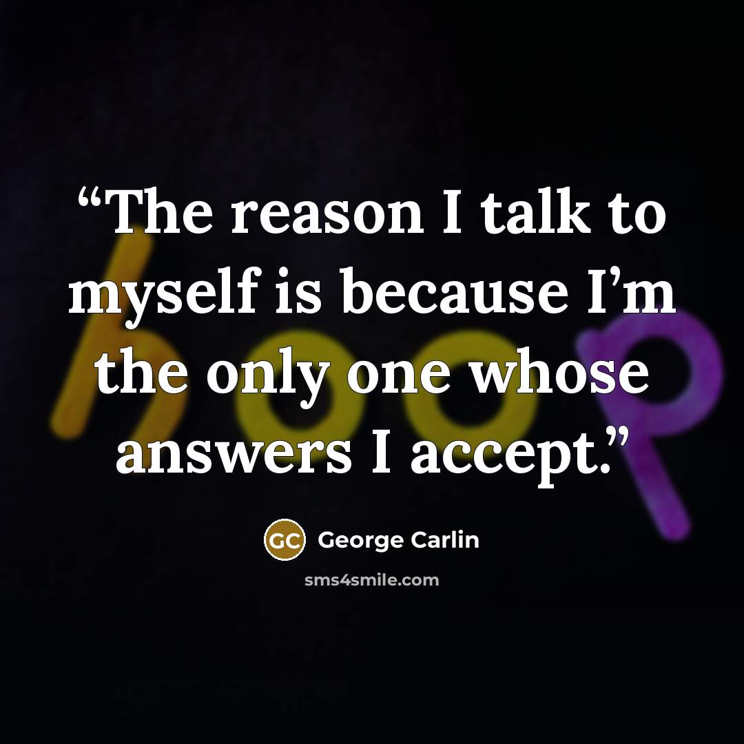 “The reason I talk to myself is because I’m the only one whose answers I accept.” quote by George Carlin