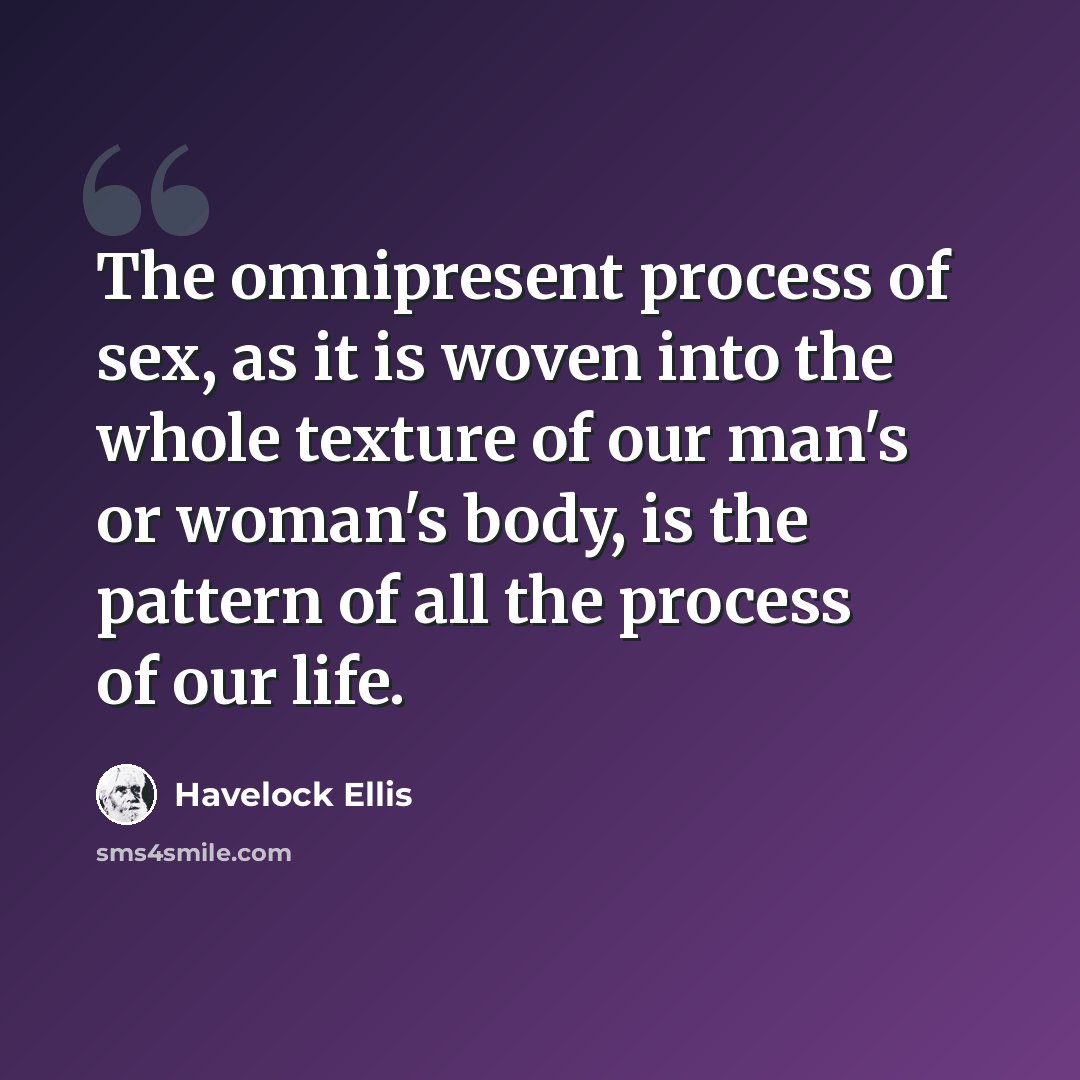 “The omnipresent process of sex, as it is woven into the whole texture of our man's or woman's body, is the pattern of all the process of our life.” quote by Havelock Ellis