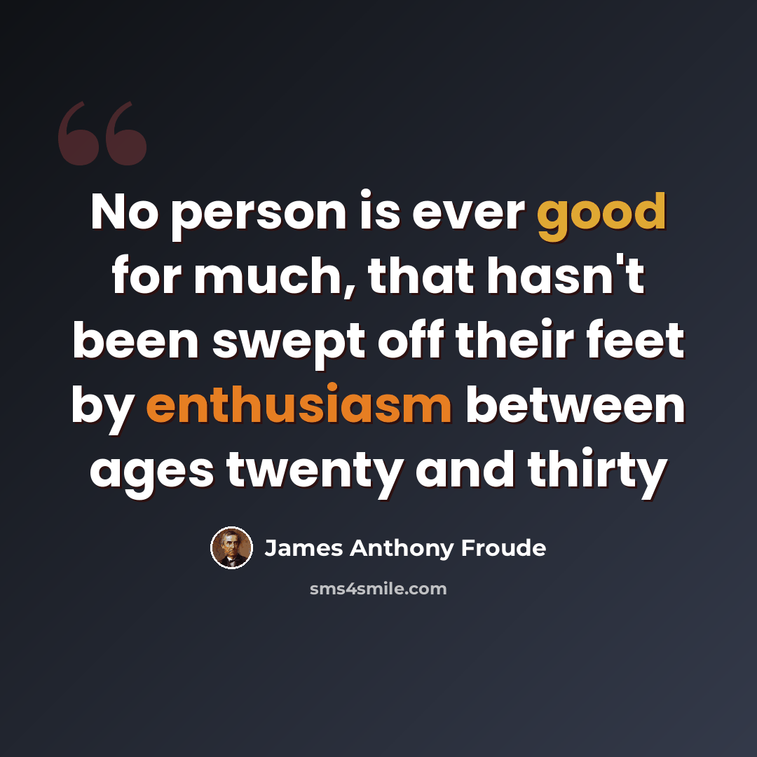 “No person is ever good for much, that hasn't been swept off their feet by enthusiasm between ages twenty and thirty” quote by James Anthony Froude