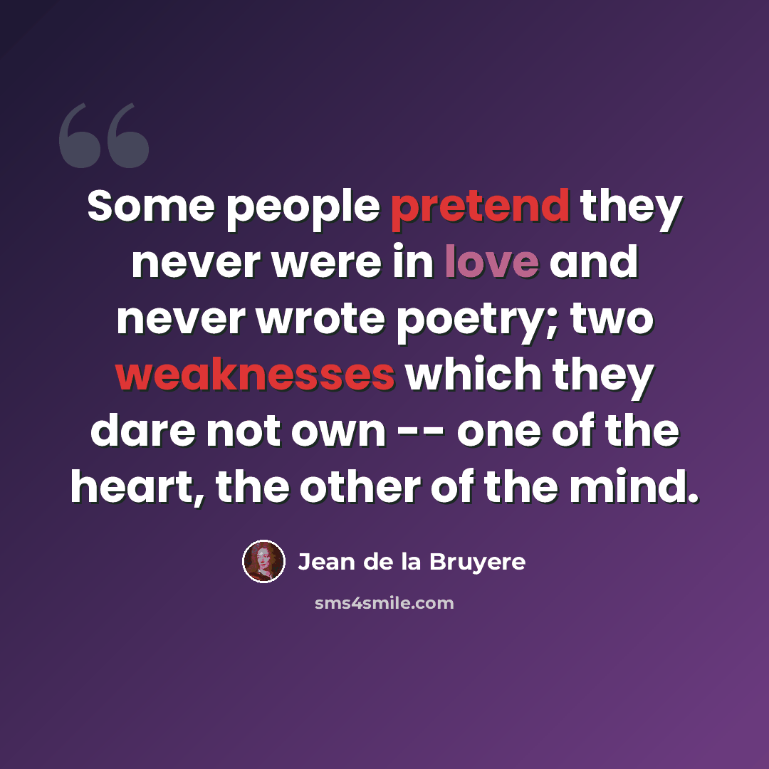 “Some people pretend they never were in love and never wrote poetry; two weaknesses which they dare not own -- one of the heart, the other of the mind.” quote by Jean de la Bruyere