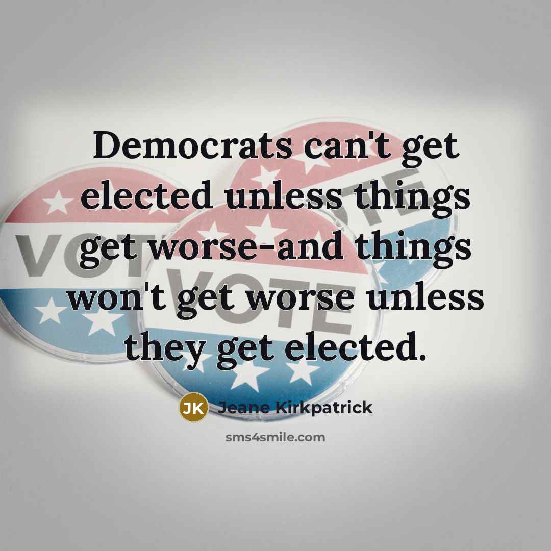 “Democrats can't get elected unless things get worse-and things won't get worse unless they get elected.” quote by Jeane Kirkpatrick