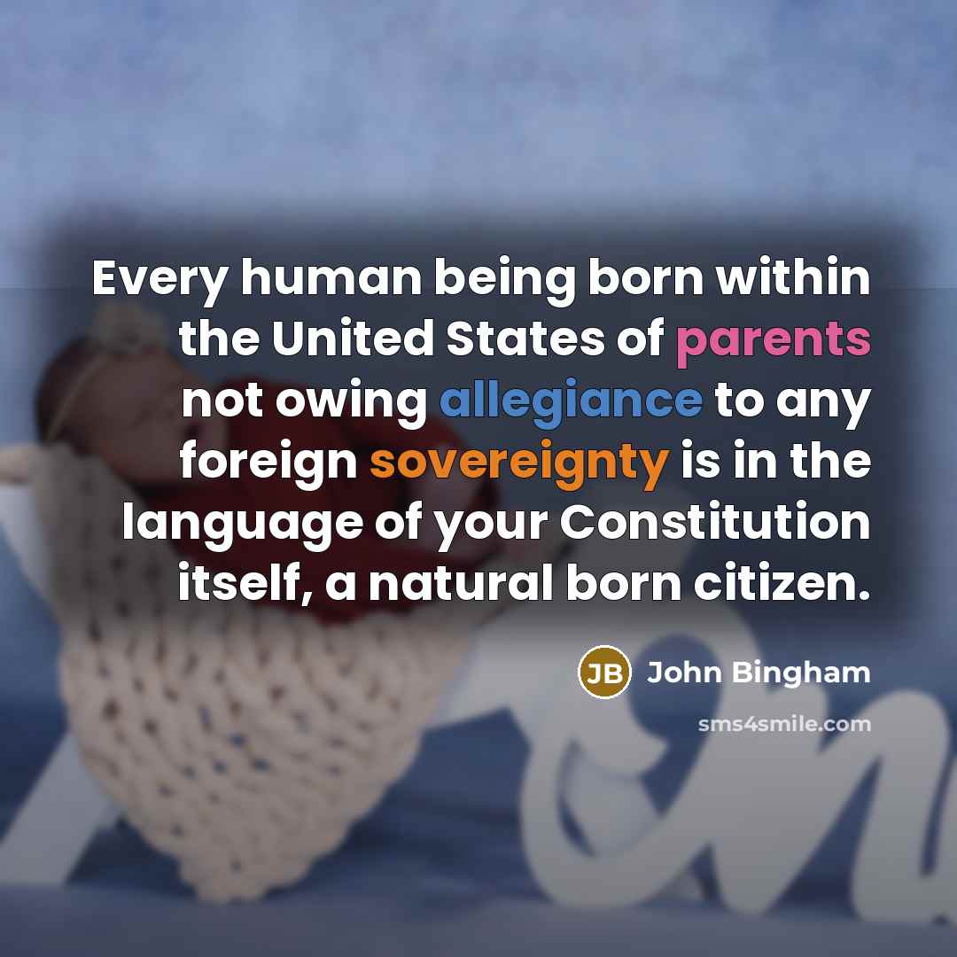 “Every human being born within the United States of parents not owing allegiance to any foreign sovereignty is in the language of your Constitution itself, a natural born citizen.” quote by John Bingham