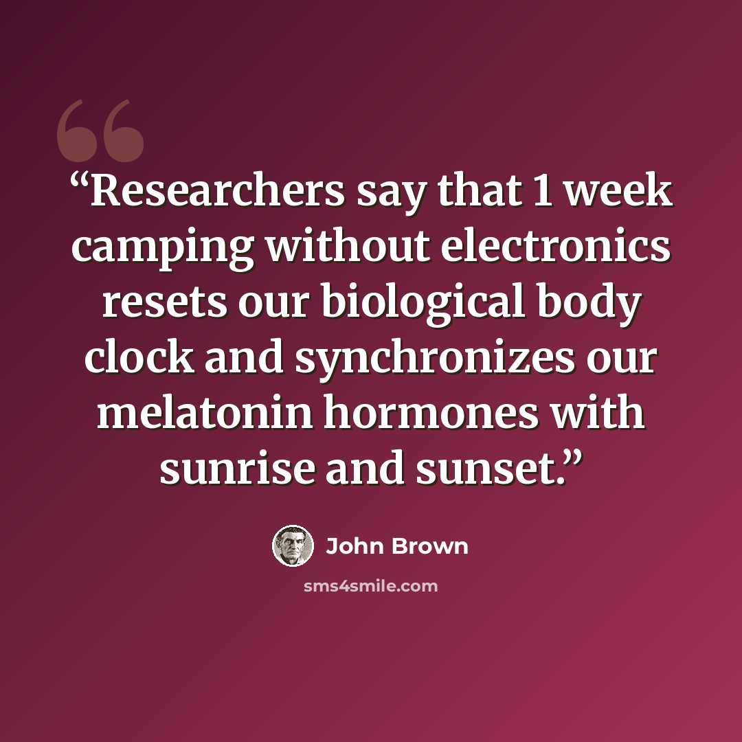 “Researchers say that 1 week camping without electronics resets our biological body clock and synchronizes our melatonin hormones with sunrise and sunset.” quote by John Brown