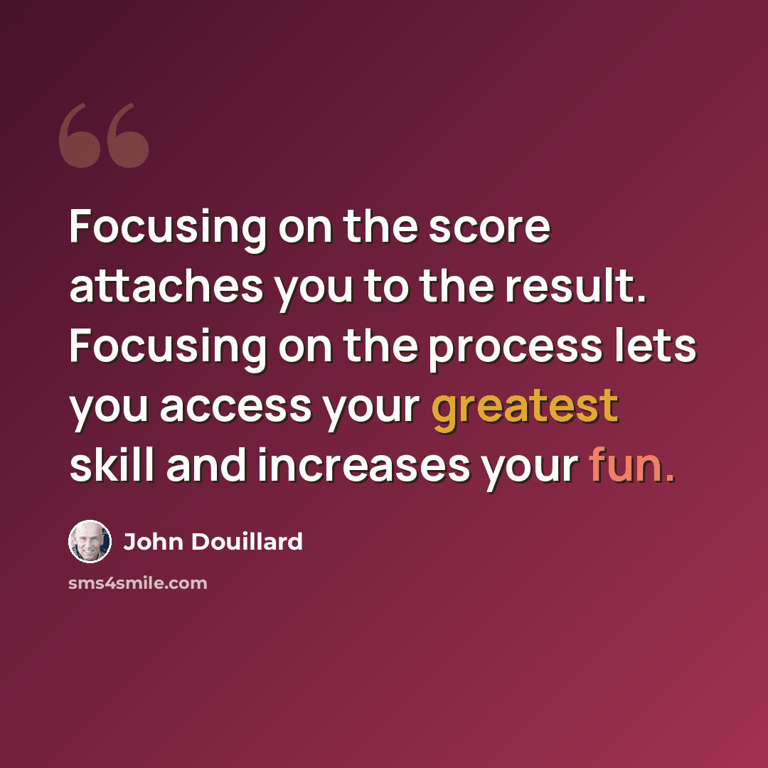 “Focusing on the score attaches you to the result. Focusing on the process lets you access your greatest skill and increases your fun.” quote by John Douillard