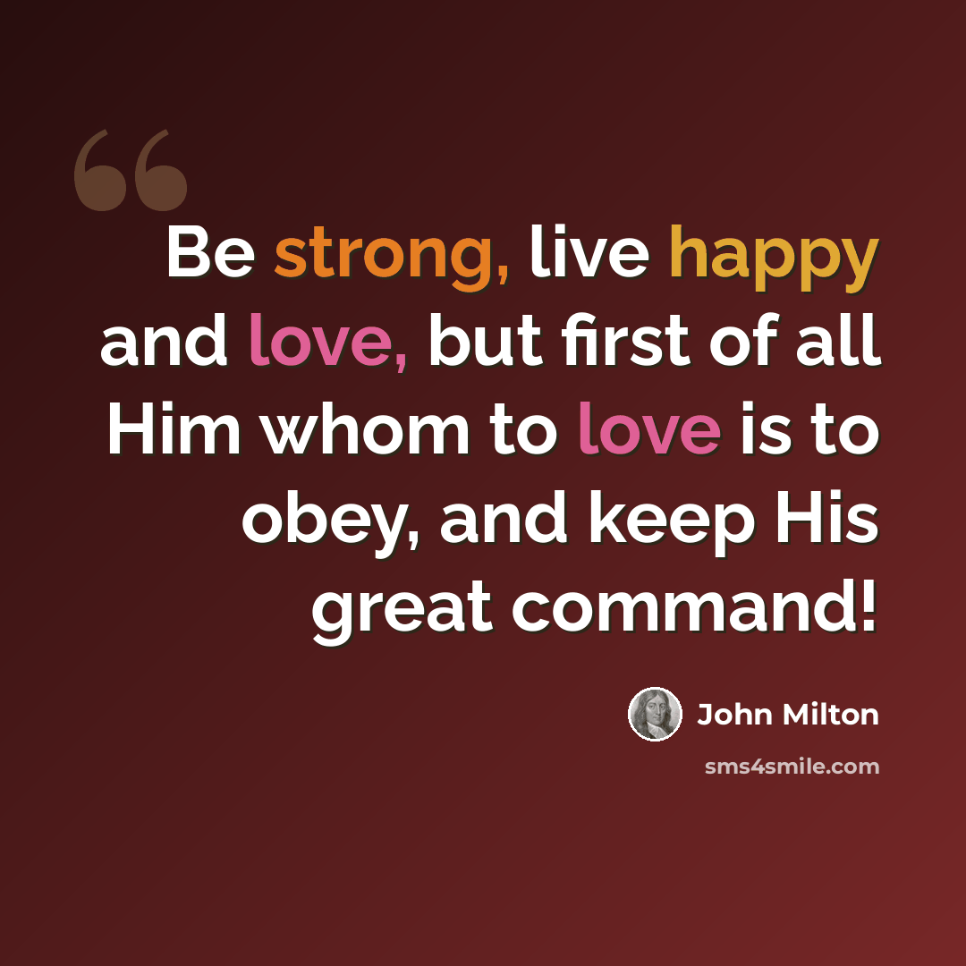 “Be strong, live happy and love, but first of all Him whom to love is to obey, and keep His great command!” quote by John Milton