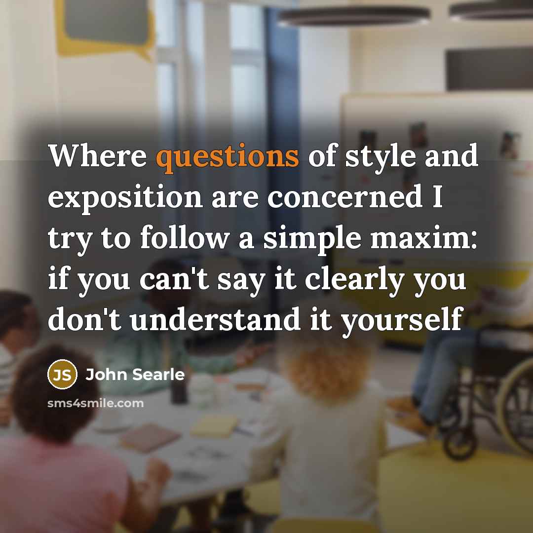 “Where questions of style and exposition are concerned I try to follow a simple maxim: if you can't say it clearly you don't understand it yourself” quote by John Searle