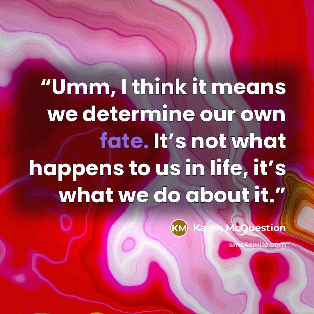 “Umm, I think it means we determine our own fate. It’s not what happens to us in life, it’s what we do about it.” quote by Karen McQuestion