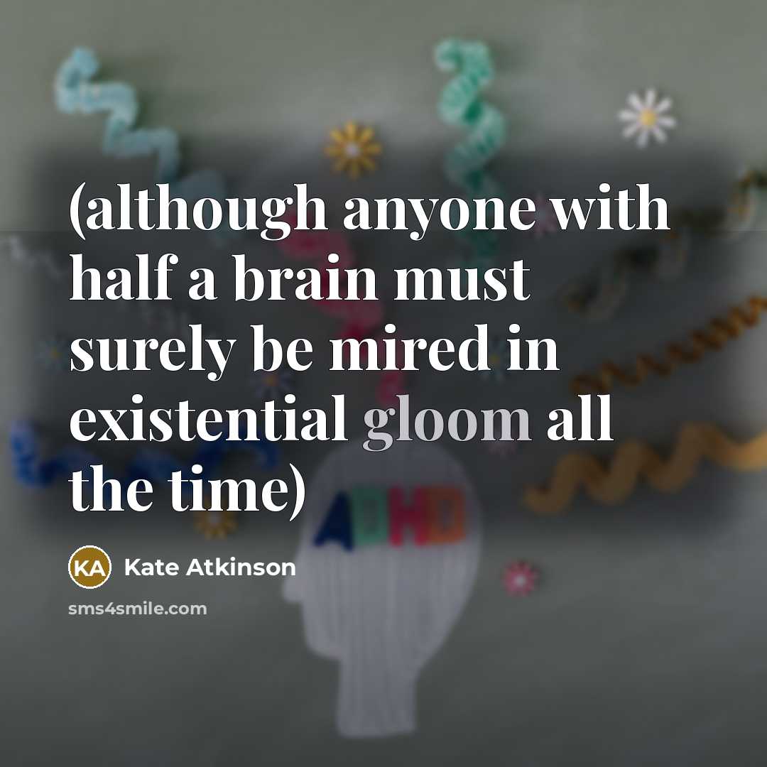 “(although anyone with half a brain must surely be mired in existential gloom all the time)” quote by Kate Atkinson