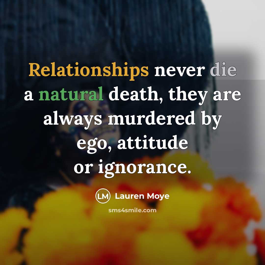 “Relationships never die a natural death, they are always murdered by ego, attitude or ignorance.” quote by Lauren Moye