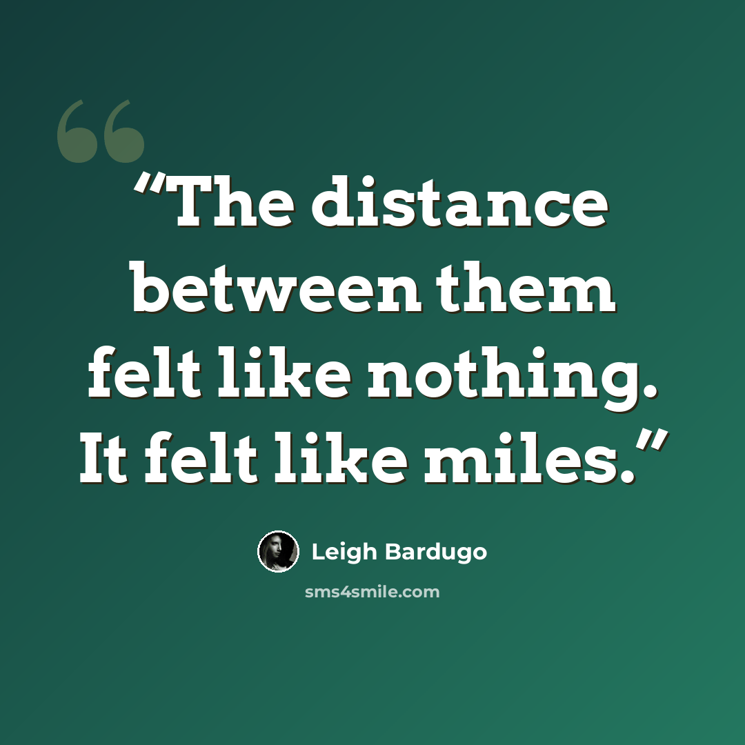 “The distance between them felt like nothing. It felt like miles.” quote by Leigh Bardugo
