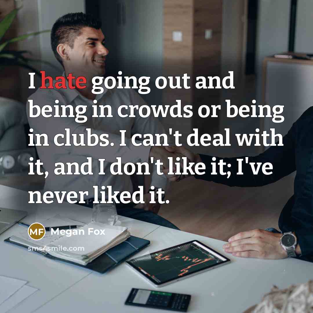“I hate going out and being in crowds or being in clubs. I can't deal with it, and I don't like it; I've never liked it.” quote by Megan Fox