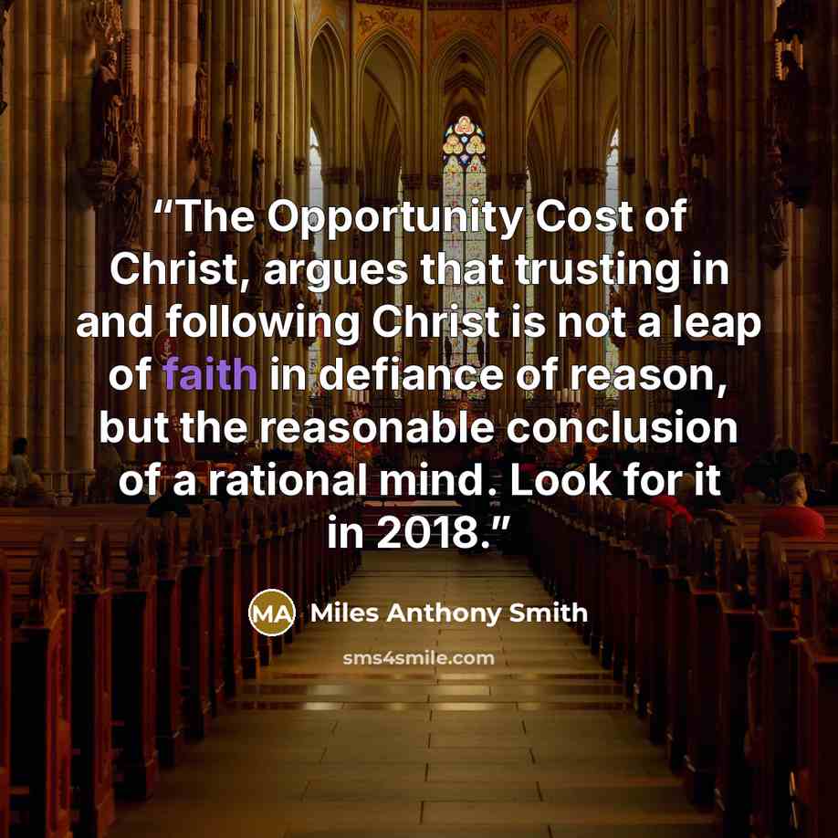 “The Opportunity Cost of Christ, argues that trusting in and following Christ is not a leap of faith in defiance of reason, but the reasonable conclusion of a rational mind. Look for it in 2018.” quote by Miles Anthony Smith