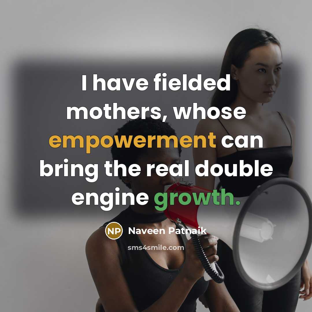 “I have fielded mothers, whose empowerment can bring the real double engine growth.” quote by Naveen Patnaik