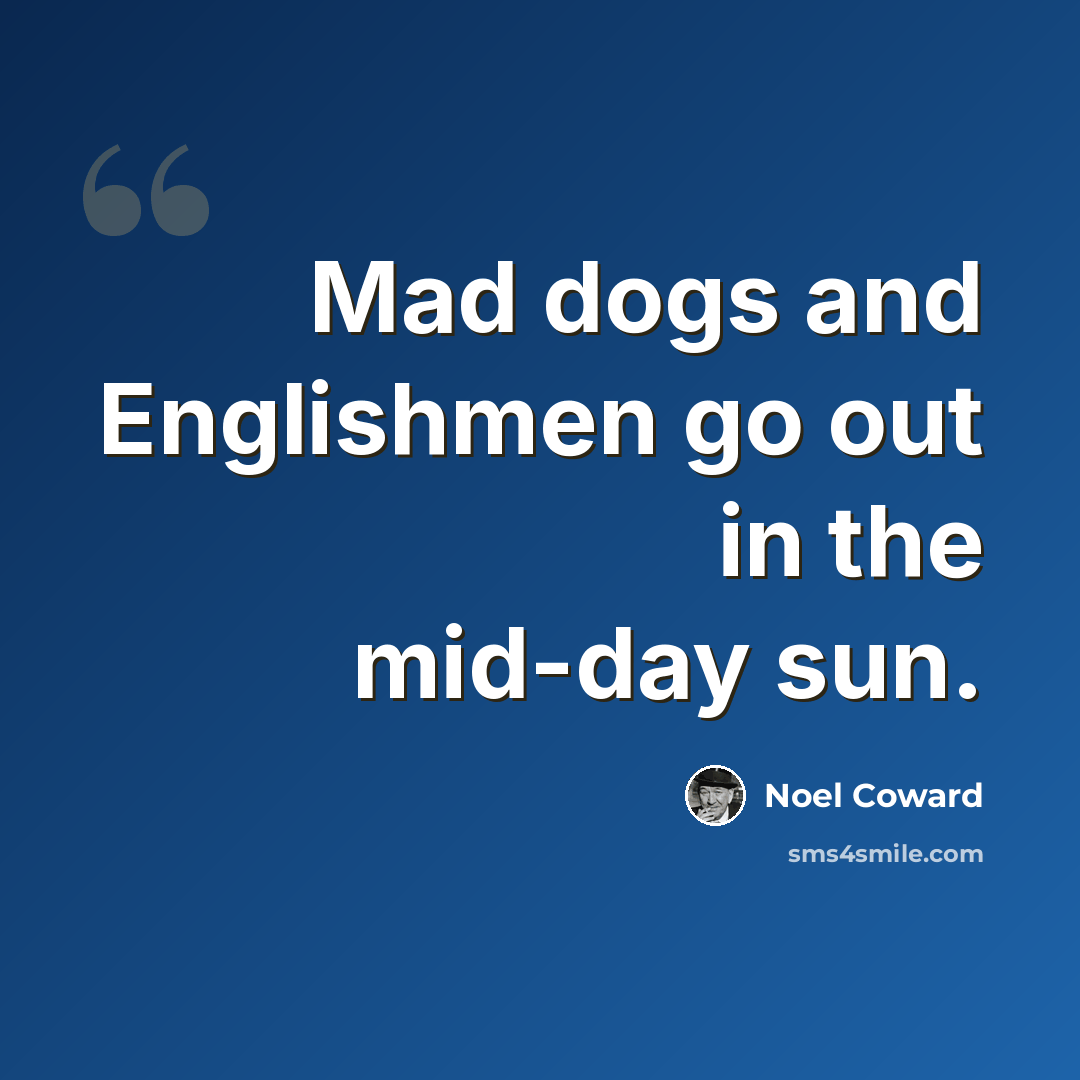 “Mad dogs and Englishmen go out in the mid-day sun.” quote by Noel Coward