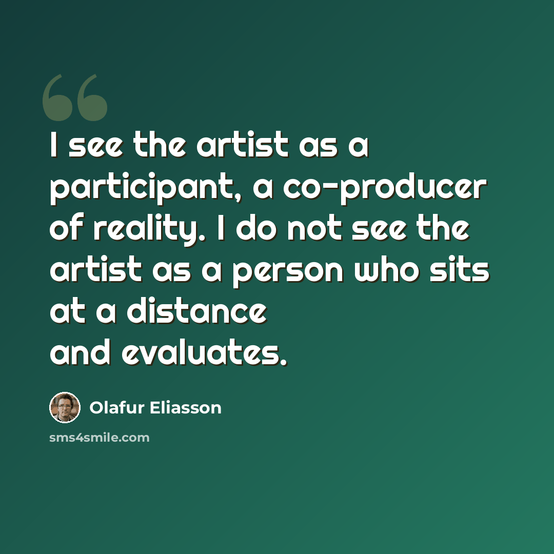 “I see the artist as a participant, a co-producer of reality. I do not see the artist as a person who sits at a distance and evaluates.” quote by Olafur Eliasson