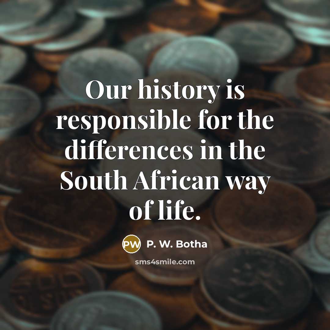 “Our history is responsible for the differences in the South African way of life.” quote by P. W. Botha