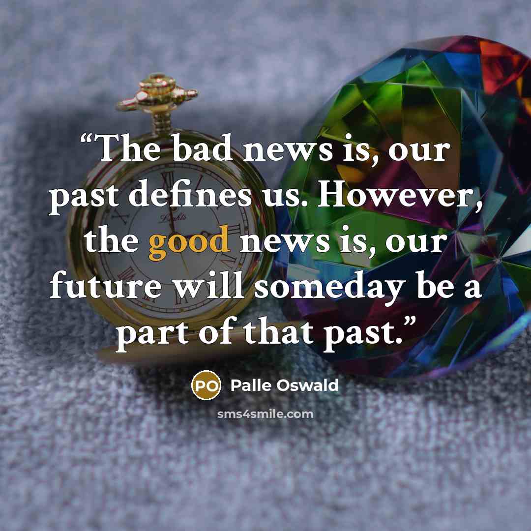 “The bad news is, our past defines us. However, the good news is, our future will someday be a part of that past.” quote by Palle Oswald