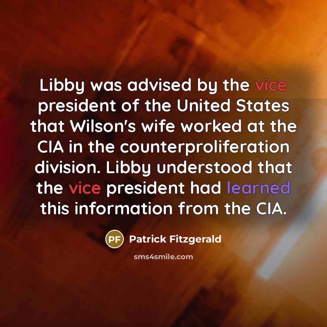 “Libby was advised by the vice president of the United States that Wilson's wife worked at the CIA in the counterproliferation division. Libby understood that the vice president had learned this information from the CIA.” quote by Patrick Fitzgerald