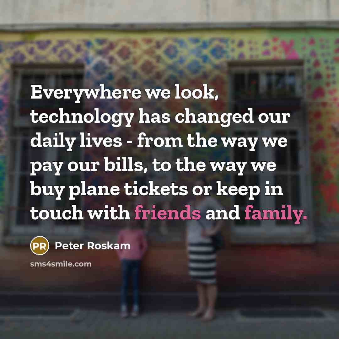 “Everywhere we look, technology has changed our daily lives - from the way we pay our bills, to the way we buy plane tickets or keep in touch with friends and family.” quote by Peter Roskam
