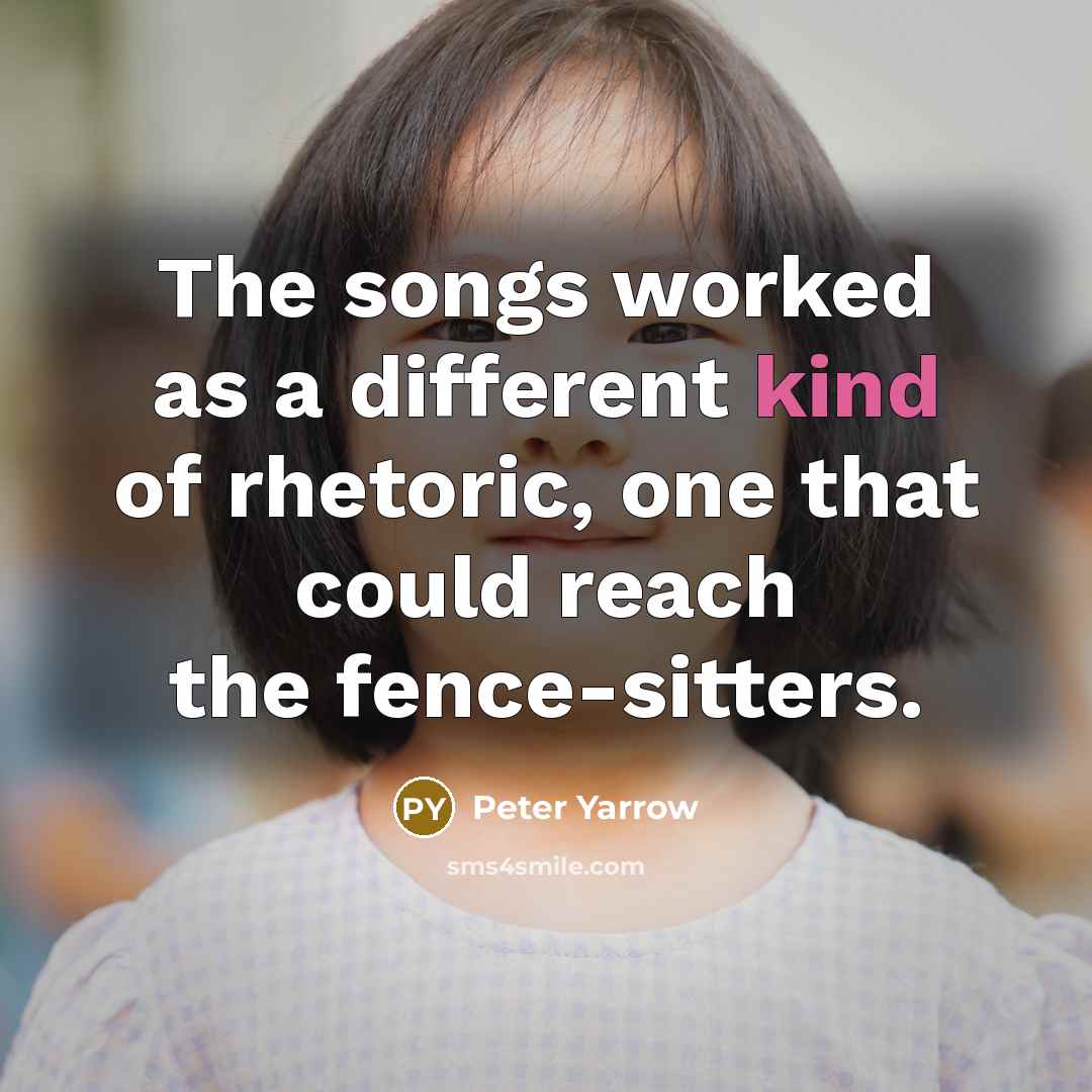 “The songs worked as a different kind of rhetoric, one that could reach the fence-sitters.” quote by Peter Yarrow