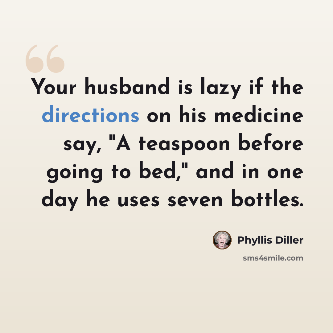“Your husband is lazy if the directions on his medicine say, "A teaspoon before going to bed," and in one day he uses seven bottles.” quote by Phyllis Diller