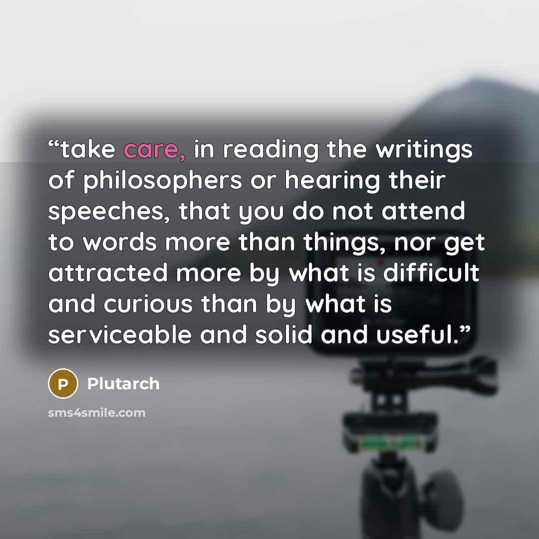 “take care, in reading the writings of philosophers or hearing their speeches, that you do not attend to words more than things, nor get attracted more by what is difficult and curious than by what is serviceable and solid and useful.” quote by Plutarch