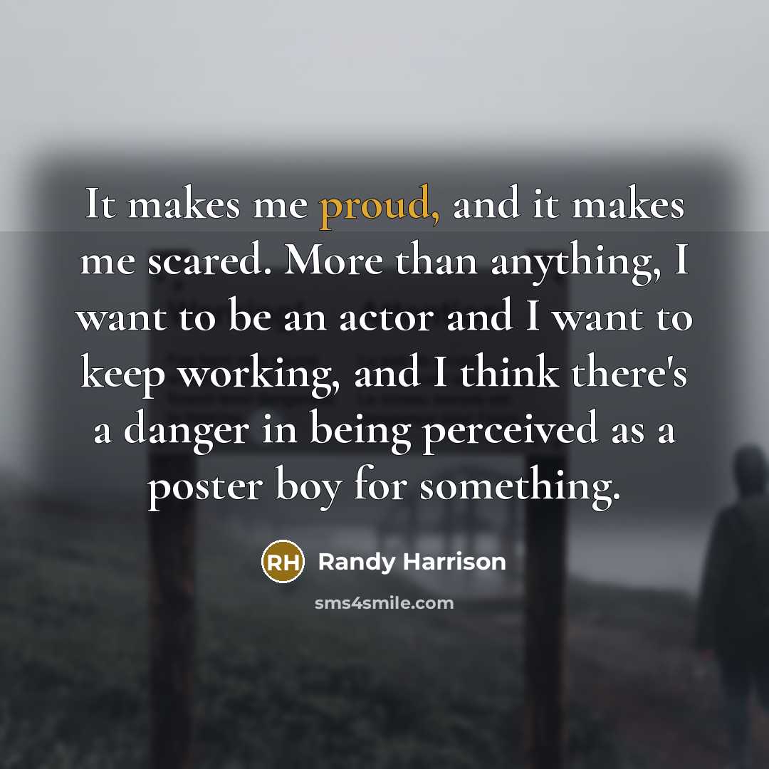 “It makes me proud, and it makes me scared. More than anything, I want to be an actor and I want to keep working, and I think there's a danger in being perceived as a poster boy for something.” quote by Randy Harrison
