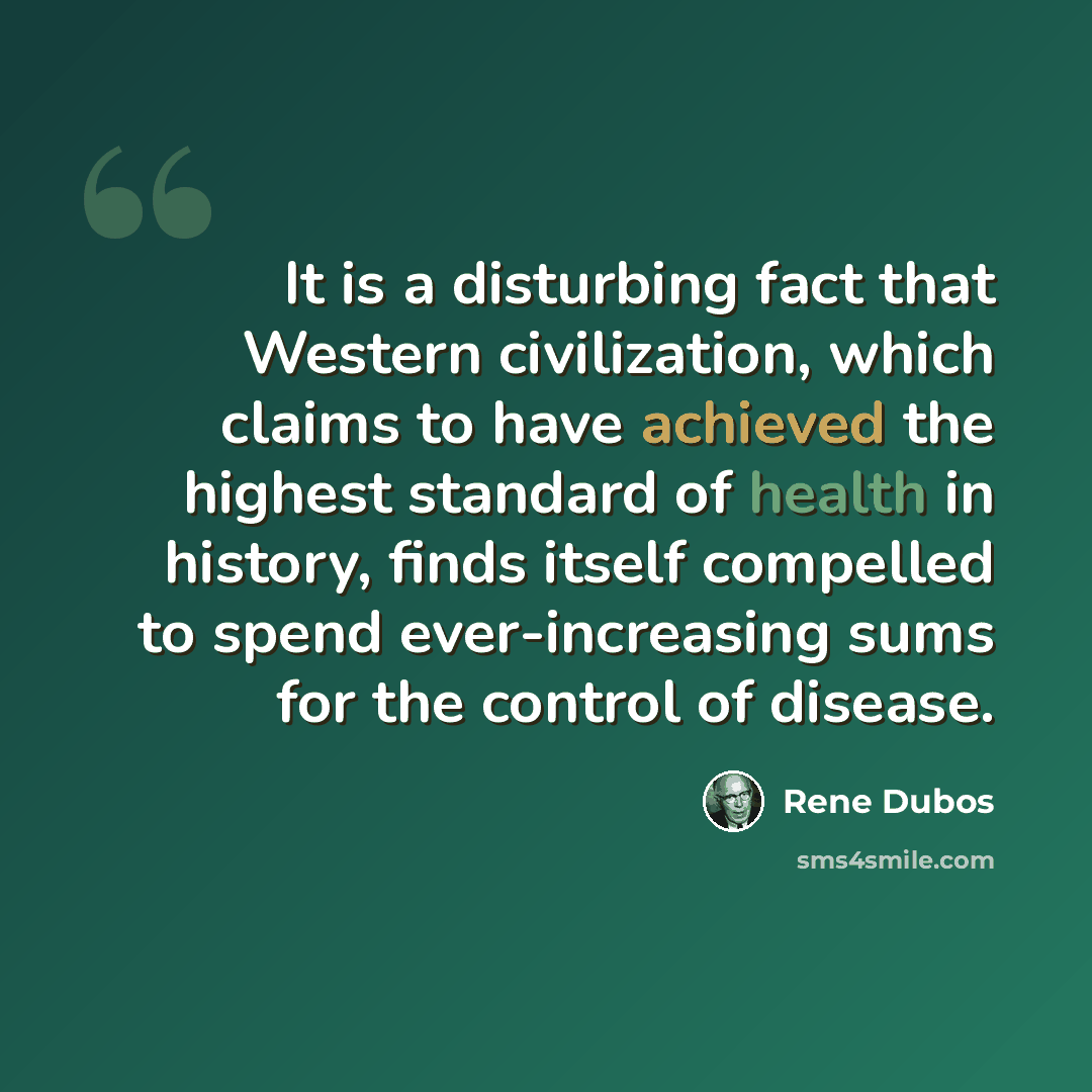 “It is a disturbing fact that Western civilization, which claims to have achieved the highest standard of health in history, finds itself compelled to spend ever-increasing sums for the control of disease.” quote by Rene Dubos