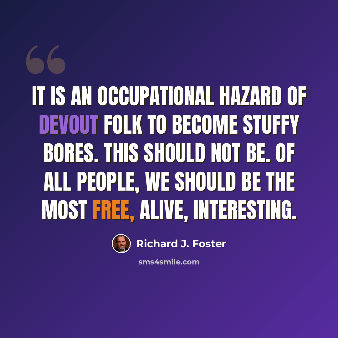 “It is an occupational hazard of devout folk to become stuffy bores. This should not be. Of all people, we should be the most free, alive, interesting.” quote by Richard J. Foster