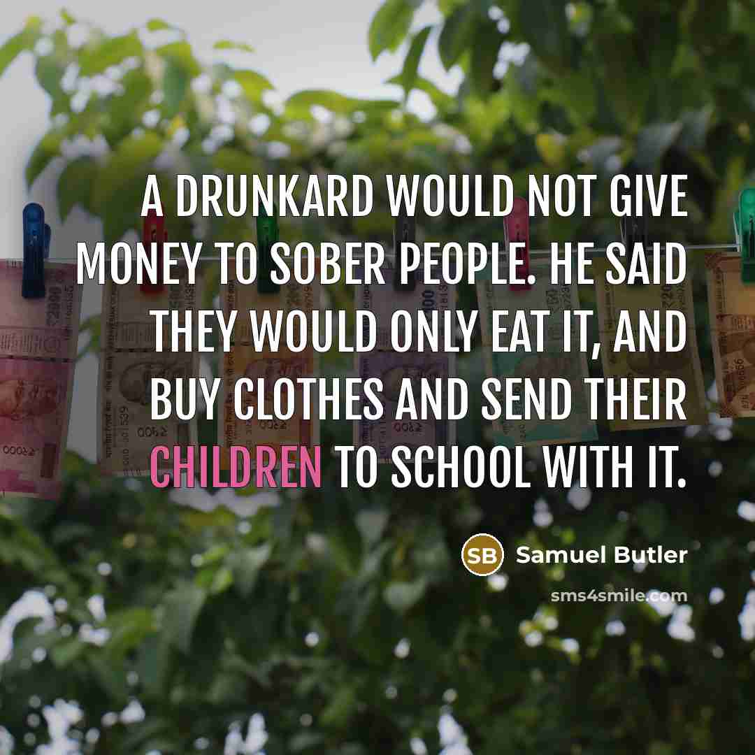 “A drunkard would not give money to sober people. He said they would only eat it, and buy clothes and send their children to school with it.” quote by Samuel Butler