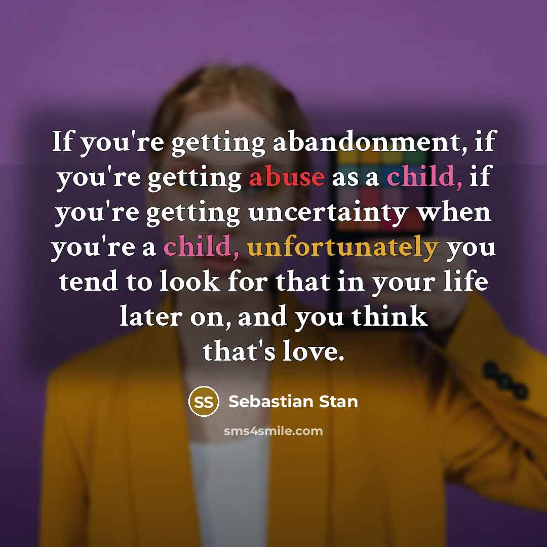 “If you're getting abandonment, if you're getting abuse as a child, if you're getting uncertainty when you're a child, unfortunately you tend to look for that in your life later on, and you think that's love.” quote by Sebastian Stan