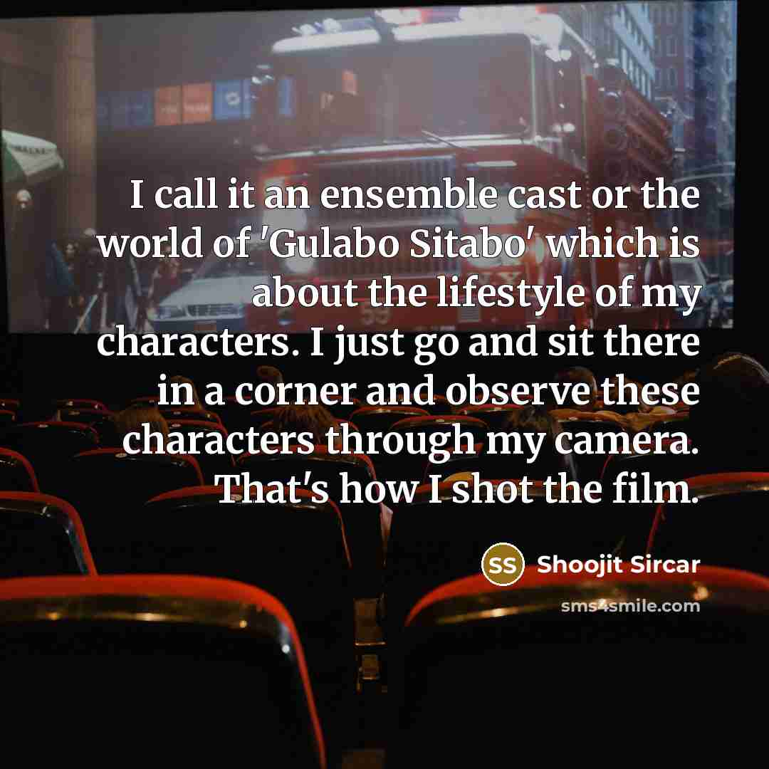 “I call it an ensemble cast or the world of 'Gulabo Sitabo' which is about the lifestyle of my characters. I just go and sit there in a corner and observe these characters through my camera. That's how I shot the film.” quote by Shoojit Sircar