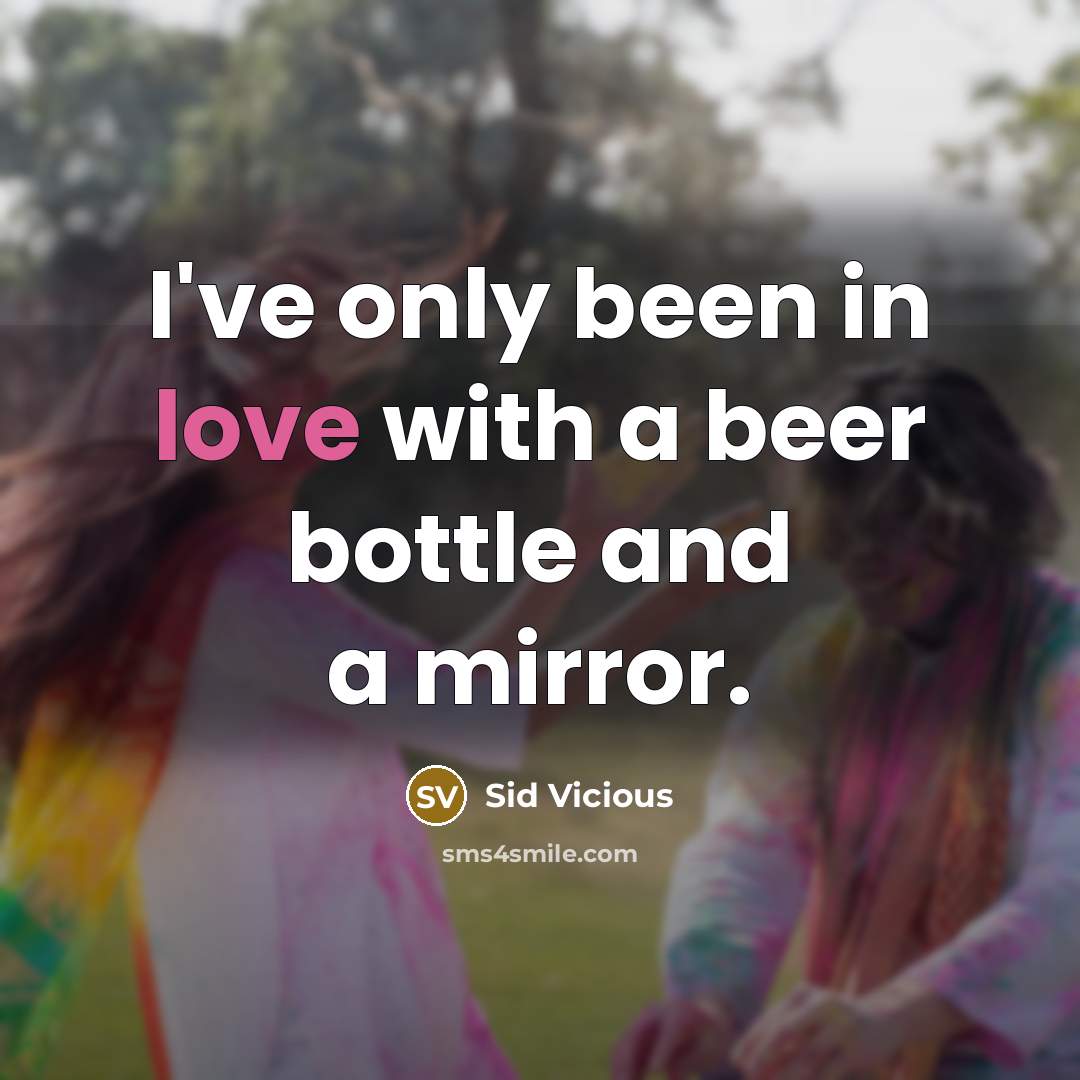 “I've only been in love with a beer bottle and a mirror.” quote by Sid Vicious