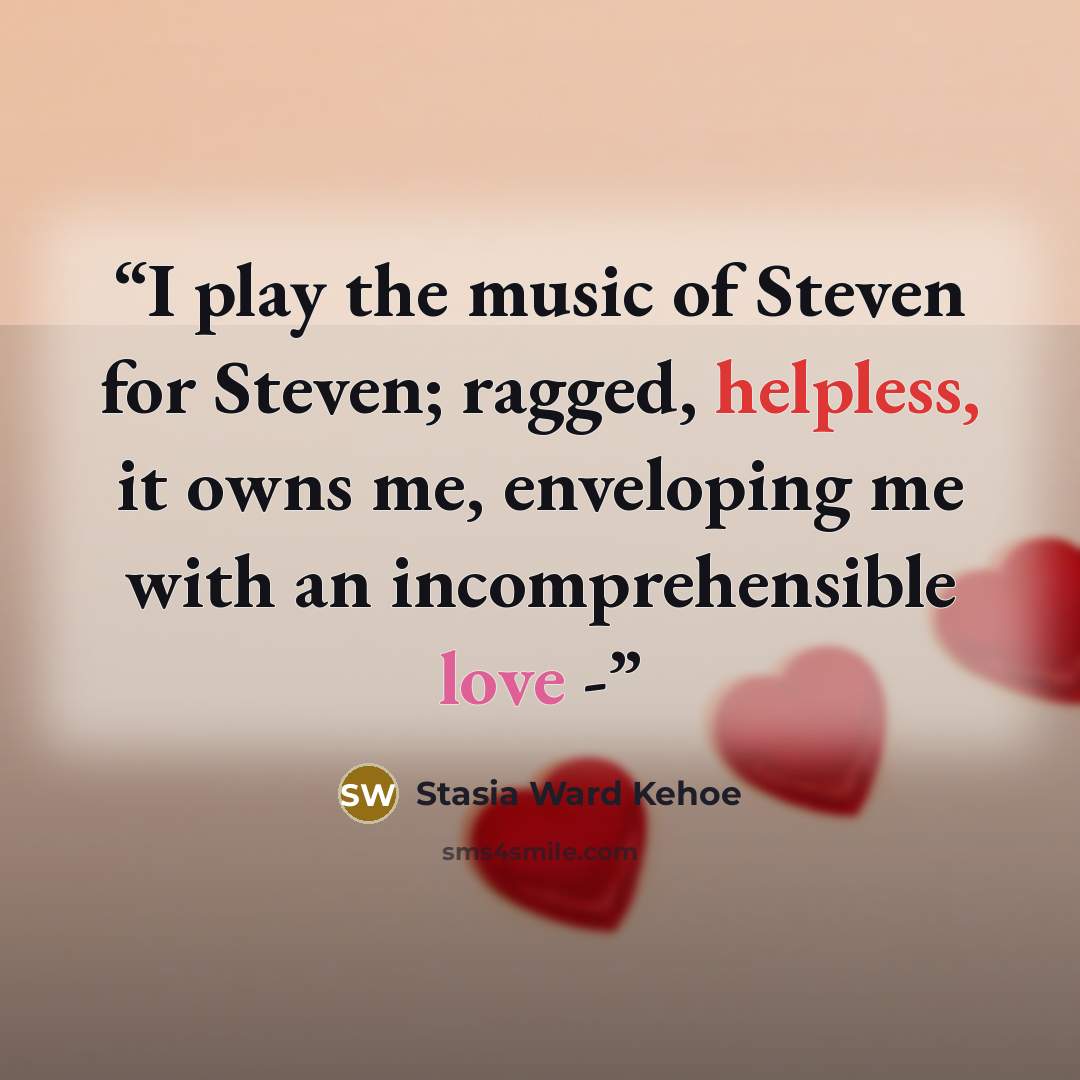 “I play the music of Steven for Steven; ragged, helpless, it owns me, enveloping me with an incomprehensible love -” quote by Stasia Ward Kehoe