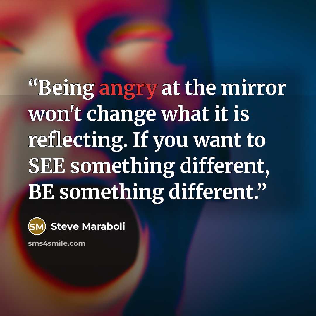 “Being angry at the mirror won't change what it is reflecting. If you want to SEE something different, BE something different.” quote by Steve Maraboli