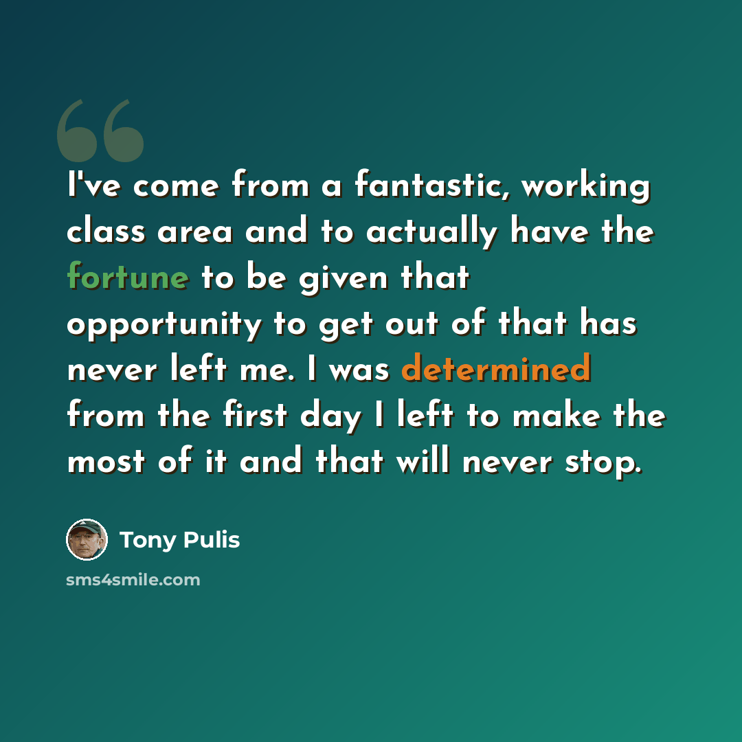 “I've come from a fantastic, working class area and to actually have the fortune to be given that opportunity to get out of that has never left me. I was determined from the first day I left to make the most of it and that will never stop.” quote by Tony Pulis
