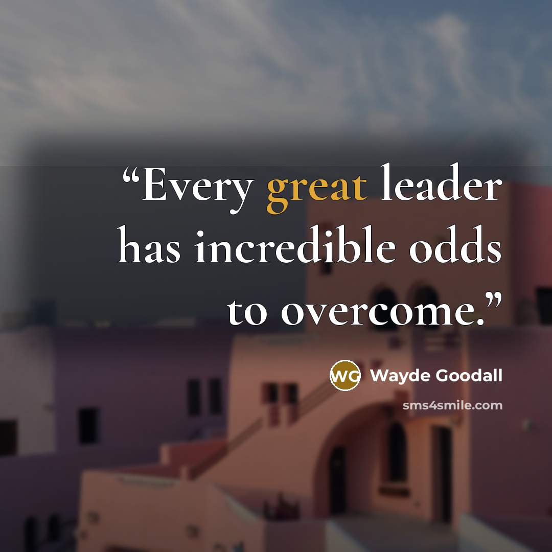 “Every great leader has incredible odds to overcome.” quote by Wayde Goodall