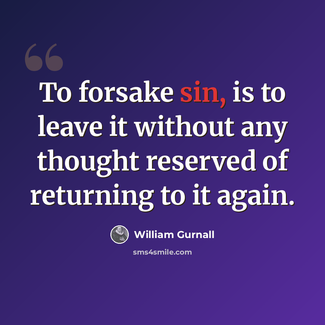 “To forsake sin, is to leave it without any thought reserved of returning to it again.” quote by William Gurnall