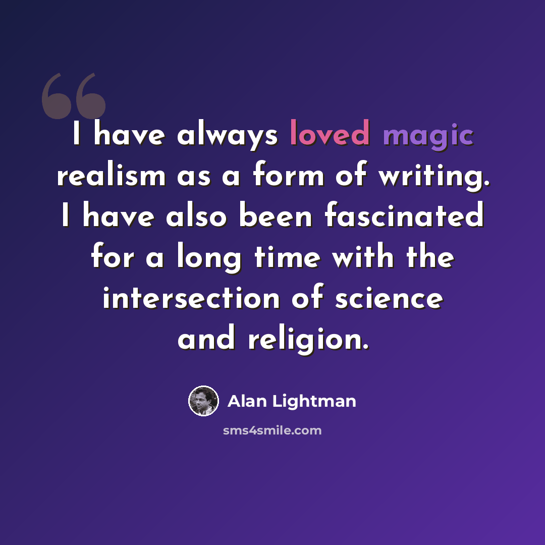 “I have always loved magic realism as a form of writing. I have also been fascinated for a long time with the intersection of science and religion.” quote by Alan Lightman