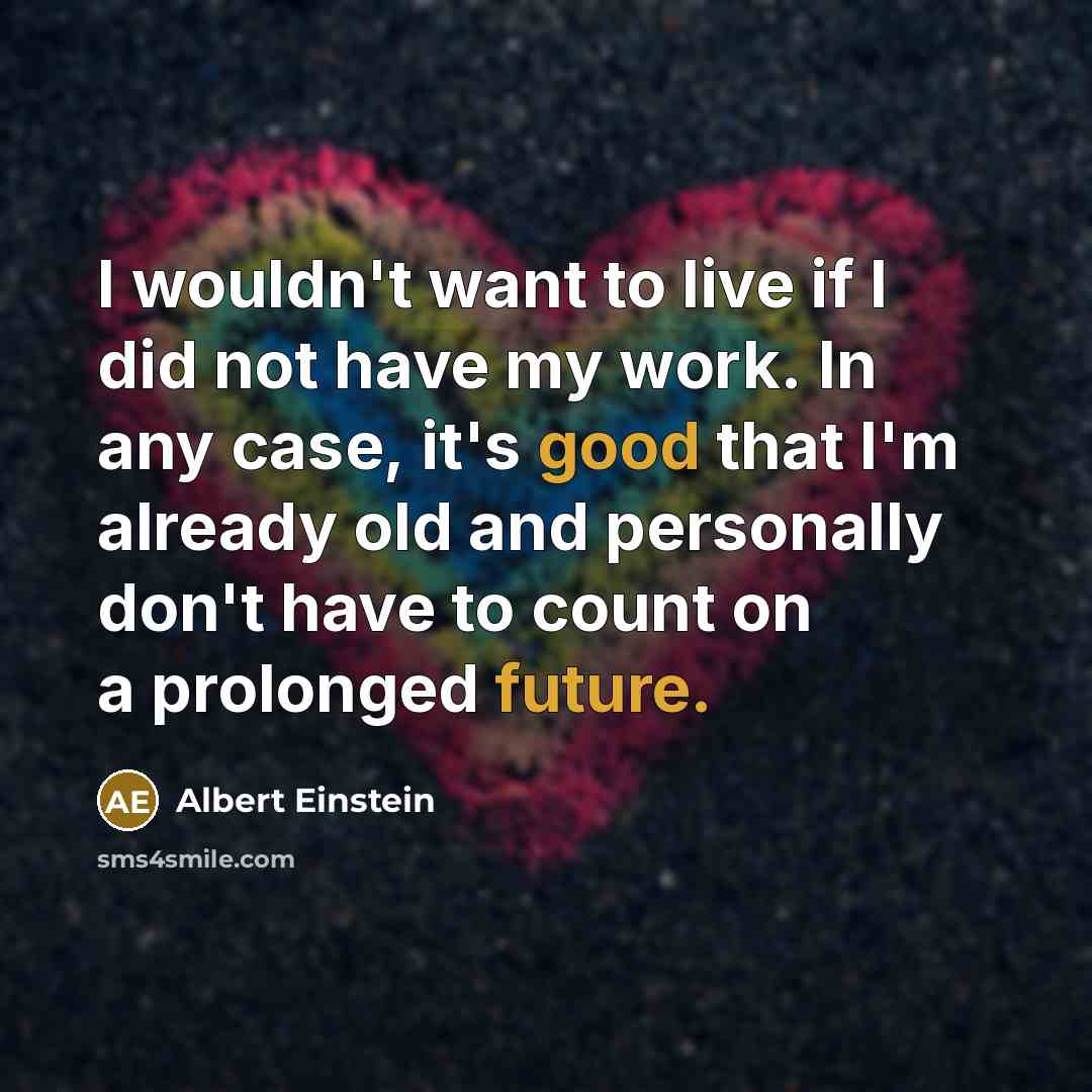 “I wouldn't want to live if I did not have my work. In any case, it's good that I'm already old and personally don't have to count on a prolonged future.” quote by Albert Einstein