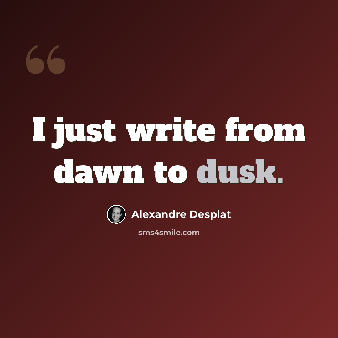 “I just write from dawn to dusk.” quote by Alexandre Desplat