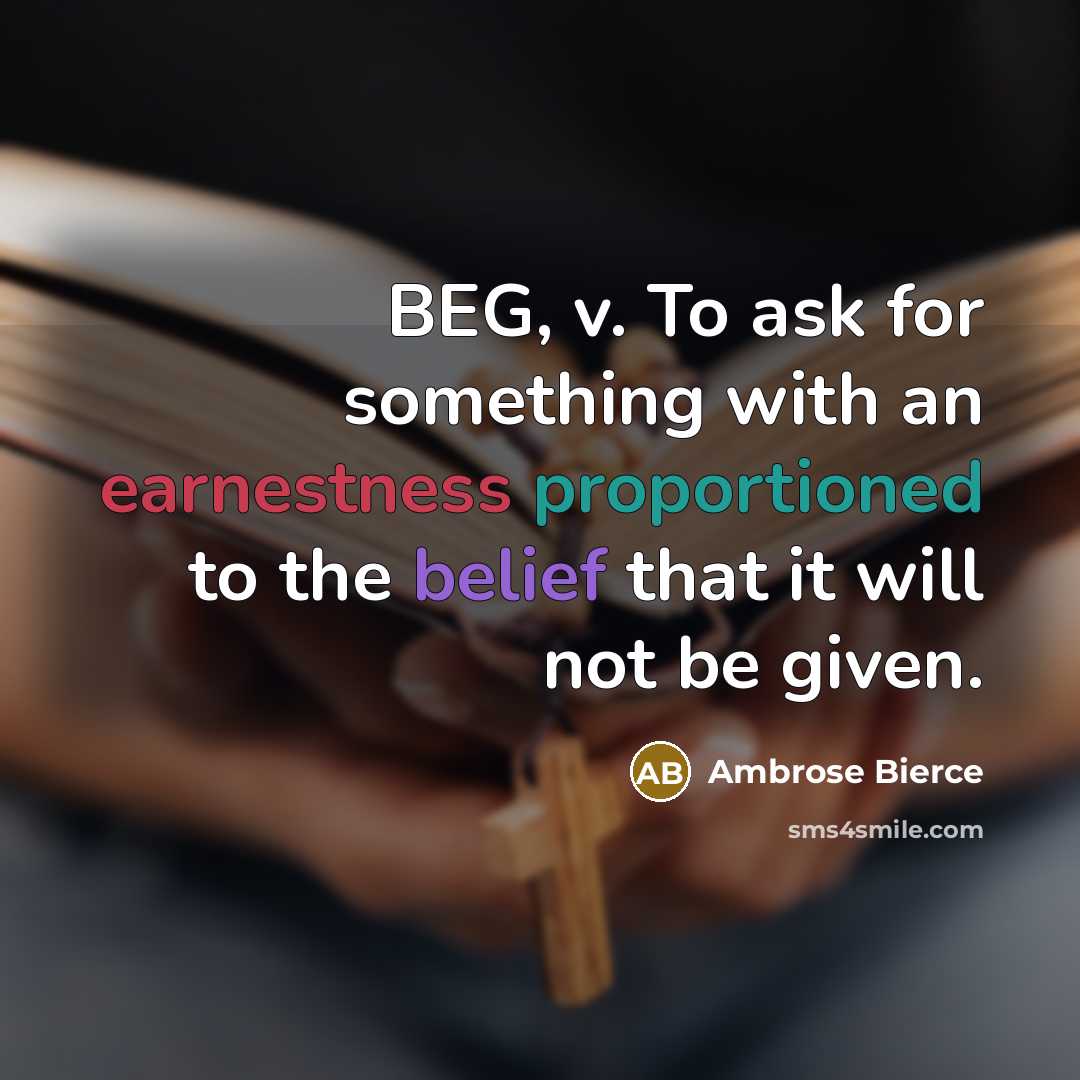 “BEG, v. To ask for something with an earnestness proportioned to the belief that it will not be given.” quote by Ambrose Bierce