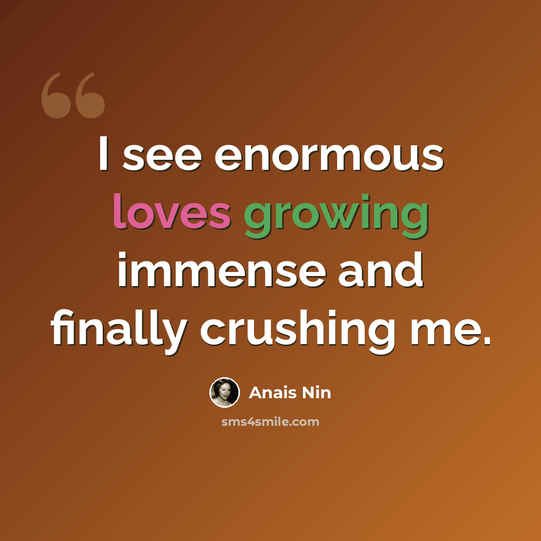 “I see enormous loves growing immense and finally crushing me.” quote by Anais Nin
